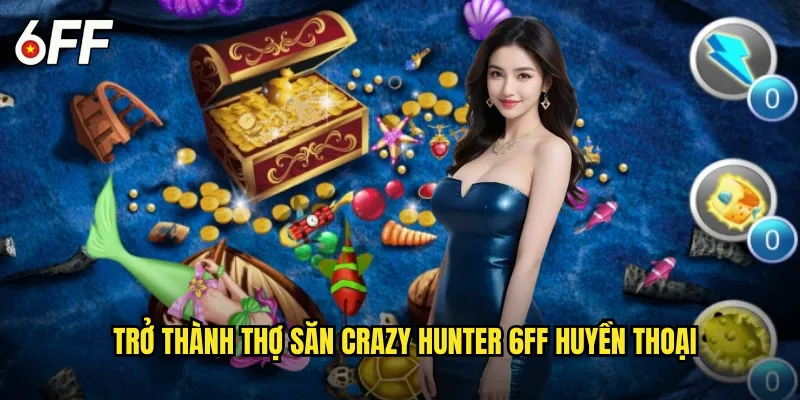 Trở Thành Thợ Săn Crazy Hunter 6FF Huyền Thoại
